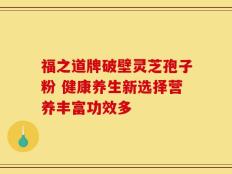 福之道牌破壁灵芝孢子粉 健康养生新选择营养丰富功效多