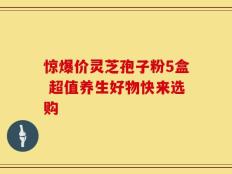 惊爆价灵芝孢子粉5盒 超值养生好物快来选购