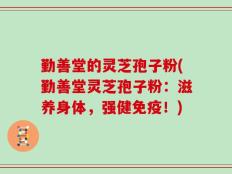 勤善堂的灵芝孢子粉(勤善堂灵芝孢子粉：滋养身体，强健免疫！)