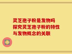 灵芝孢子粉是发物吗 探究灵芝孢子粉的特性与发物概念的关联