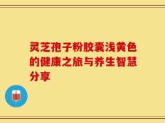 灵芝孢子粉胶囊浅黄色的健康之旅与养生智慧分享