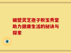 破壁灵芝孢子粉玉秀堂助力健康生活的秘诀与探索