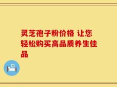 灵芝孢子粉价格 让您轻松购买高品质养生佳品
