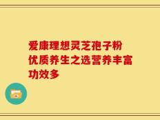 爱康理想灵芝孢子粉 优质养生之选营养丰富功效多