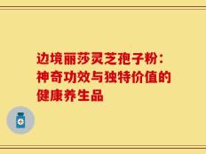 边境丽莎灵芝孢子粉：神奇功效与独特价值的健康养生品
