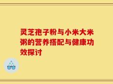 灵芝孢子粉与小米大米粥的营养搭配与健康功效探讨