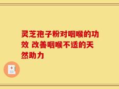 灵芝孢子粉对咽喉的功效 改善咽喉不适的天然助力