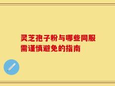 灵芝孢子粉与哪些同服需谨慎避免的指南