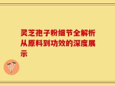 灵芝孢子粉细节全解析从原料到功效的深度展示