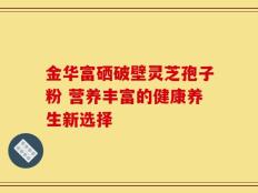 金华富硒破壁灵芝孢子粉 营养丰富的健康养生新选择
