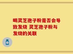 喝灵芝孢子粉是否会导致发烧 灵芝孢子粉与发烧的关联