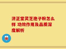 济正堂灵芝孢子粉怎么样 功效作用及品质深度解析