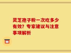 灵芝孢子粉一次吃多少有效？专家建议与注意事项解析