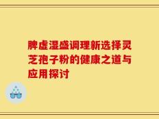 脾虚湿盛调理新选择灵芝孢子粉的健康之道与应用探讨