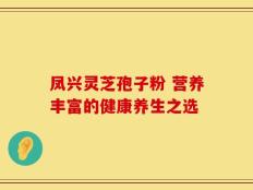 凤兴灵芝孢子粉 营养丰富的健康养生之选
