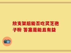 放支架后能否吃灵芝孢子粉 答案是能且有益