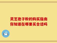 灵芝孢子粉的购买指南你知道在哪里买合适吗