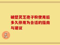 破壁灵芝孢子粉使用后多久停用为合适的指南与建议