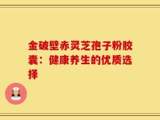 金破壁赤灵芝孢子粉胶囊：健康养生的优质选择