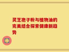 灵芝孢子粉与植物油的完美结合探索健康新趋势