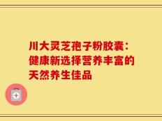 川大灵芝孢子粉胶囊：健康新选择营养丰富的天然养生佳品