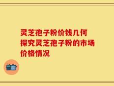 灵芝孢子粉价钱几何 探究灵芝孢子粉的市场价格情况