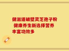 健滋道破壁灵芝孢子粉 健康养生新选择营养丰富功效多