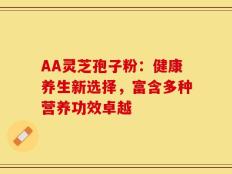 AA灵芝孢子粉：健康养生新选择，富含多种营养功效卓越