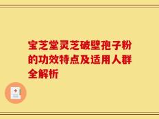 宝芝堂灵芝破壁孢子粉的功效特点及适用人群全解析