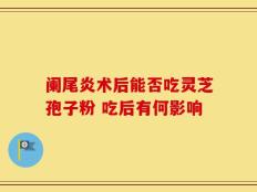 阑尾炎术后能否吃灵芝孢子粉 吃后有何影响