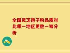 全国灵芝孢子粉品质对比哪一地区更胜一筹分析