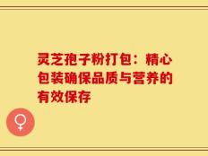 灵芝孢子粉打包：精心包装确保品质与营养的有效保存