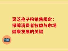 灵芝孢子粉销售规定：保障消费者权益与市场健康发展的关键