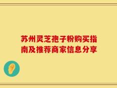 苏州灵芝孢子粉购买指南及推荐商家信息分享