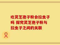 吃灵芝孢子粉会拉虫子吗 探究灵芝孢子粉与拉虫子之间的关联