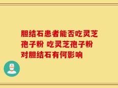 胆结石患者能否吃灵芝孢子粉 吃灵芝孢子粉对胆结石有何影响