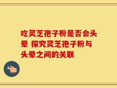 吃灵芝孢子粉是否会头晕 探究灵芝孢子粉与头晕之间的关联