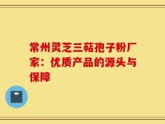 常州灵芝三萜孢子粉厂家：优质产品的源头与保障