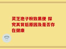灵芝孢子粉致黑便 探究其背后原因及是否存在健康