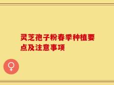 灵芝孢子粉春季种植要点及注意事项