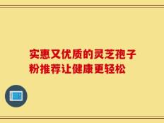 实惠又优质的灵芝孢子粉推荐让健康更轻松