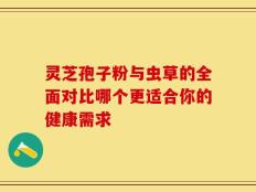 灵芝孢子粉与虫草的全面对比哪个更适合你的健康需求