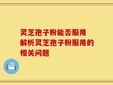 灵芝孢子粉能否服用 解析灵芝孢子粉服用的相关问题