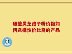 破壁灵芝孢子粉价格如何选择性价比高的产品