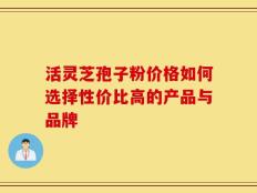 活灵芝孢子粉价格如何选择性价比高的产品与品牌