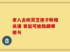 老人去听灵芝孢子粉相关课 背后可能隐藏哪些与