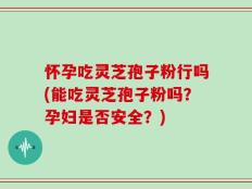 怀孕吃灵芝孢子粉行吗(能吃灵芝孢子粉吗？孕妇是否安全？)