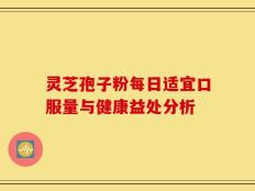 灵芝孢子粉每日适宜口服量与健康益处分析