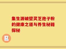集生源破壁灵芝孢子粉的健康之道与养生秘籍探秘