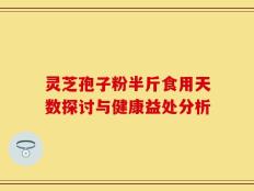 灵芝孢子粉半斤食用天数探讨与健康益处分析